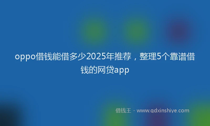 oppo借钱能借多少2025年推荐，整理5个靠谱借钱的网贷app