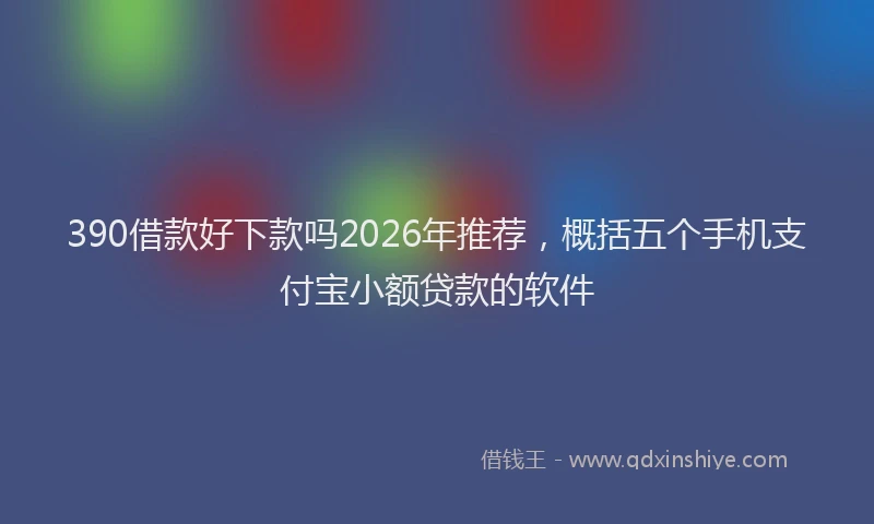 390借款好下款吗2026年推荐，概括五个手机支付宝小额贷款的软件