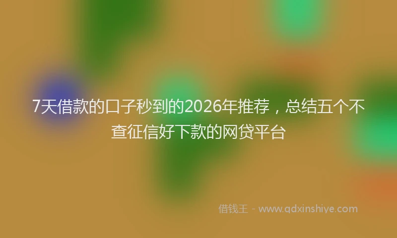 7天借款的口子秒到的2026年推荐，总结五个不查征信好下款的网贷平台