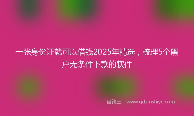 一张身份证就可以借钱2025年精选，梳理5个黑户无条件下款的软件