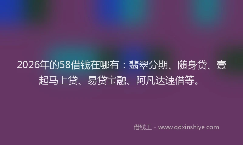 2026年的58借钱在哪有：翡翠分期、随身贷、壹起马上贷、易贷宝融、阿凡达速借等。