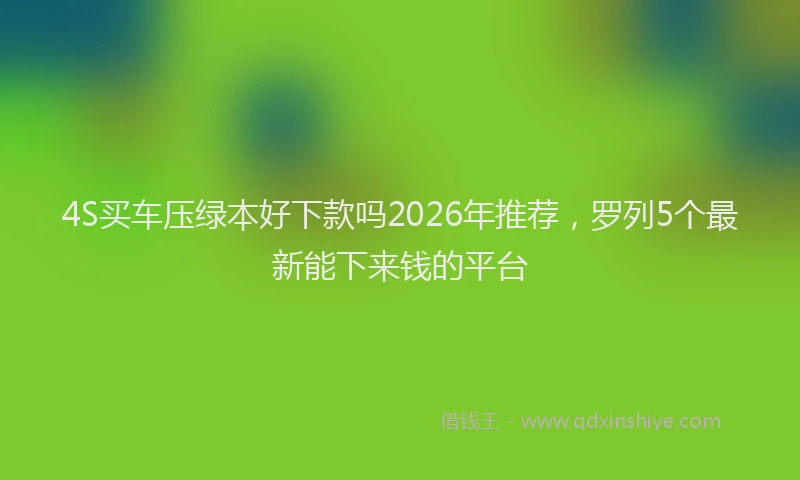 4S买车压绿本好下款吗2026年推荐，罗列5个最新能下来钱的平台