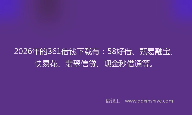 2026年的361借钱下载有:58好借、甄易融宝、快易花、翡翠信贷、现金秒借通等。