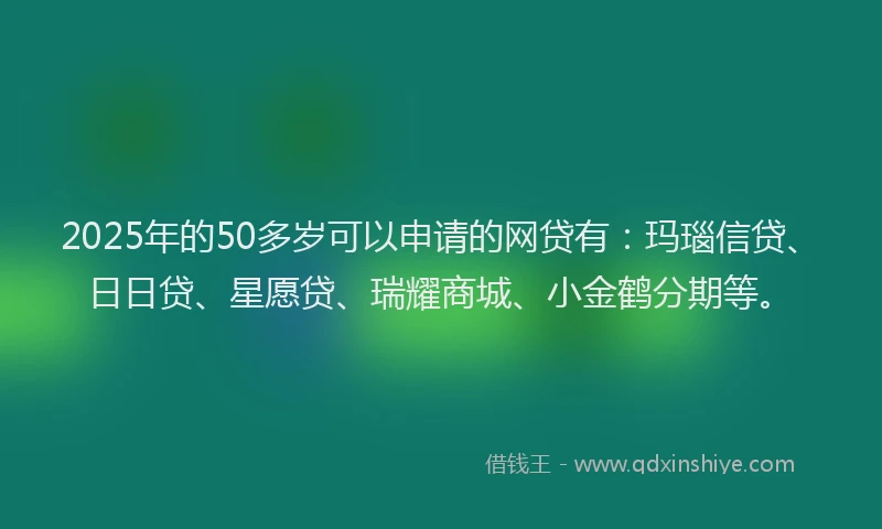 2025年的50多岁可以申请的网贷有：玛瑙信贷、日日贷、星愿贷、瑞耀商城、小金鹤分期等。