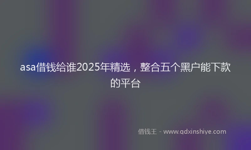asa借钱给谁2025年精选,整合五个黑户能下款的平台