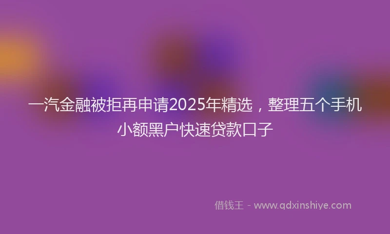一汽金融被拒再申请2025年精选，整理五个手机小额黑户快速贷款口子