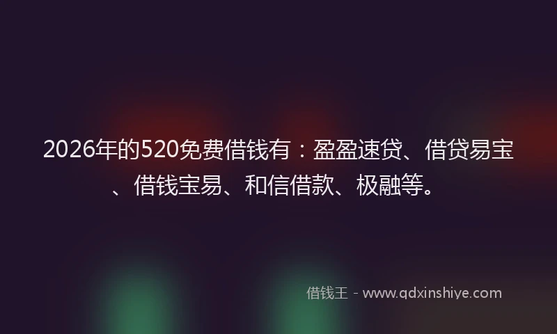 2026年的520免费借钱有：盈盈速贷、借贷易宝、借钱宝易、和信借款、极融等。