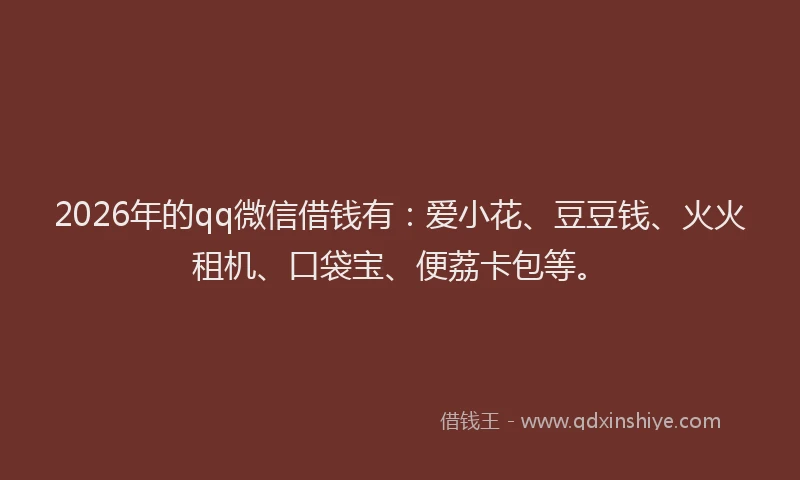 2026年的qq微信借钱有：爱小花、豆豆钱、火火租机、口袋宝、便荔卡包等。