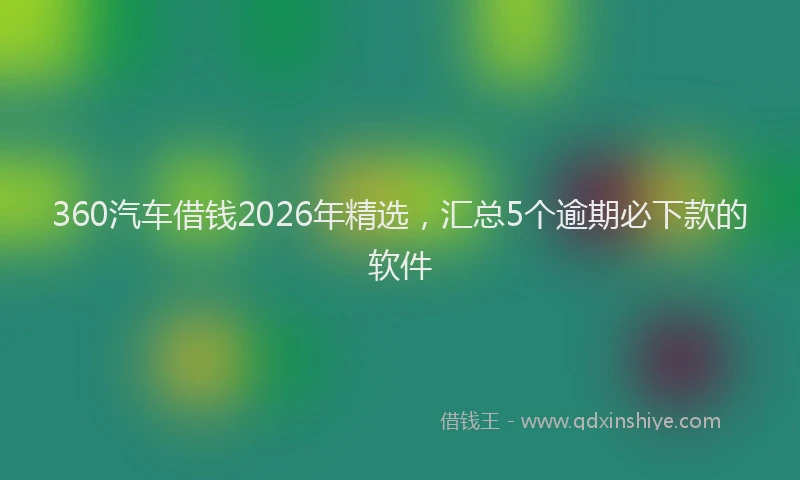 360汽车借钱2026年精选，汇总5个逾期必下款的软件