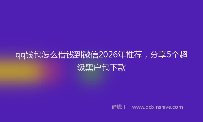 qq钱包怎么借钱到微信2026年推荐，分享5个超级黑户包下款