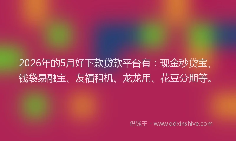 2026年的5月好下款贷款平台有：现金秒贷宝、钱袋易融宝、友福租机、龙龙用、花豆分期等。