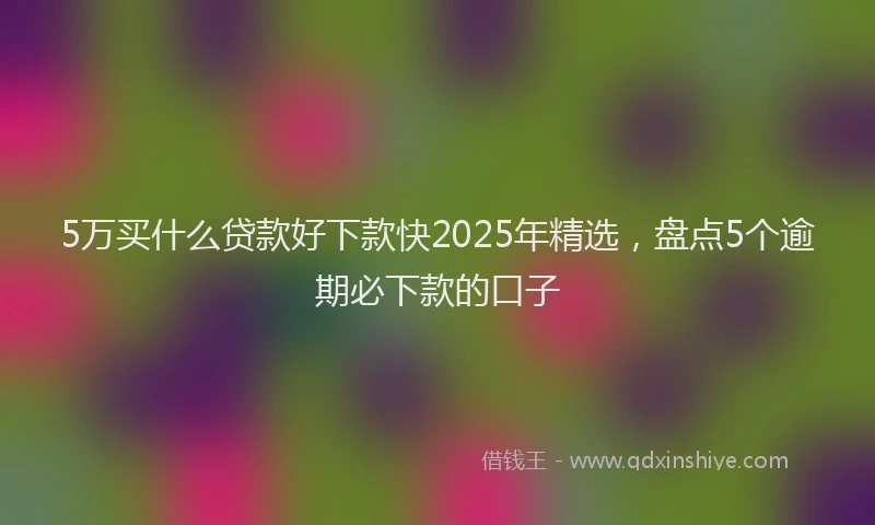 5万买什么贷款好下款快2025年精选，盘点5个逾期必下款的口子