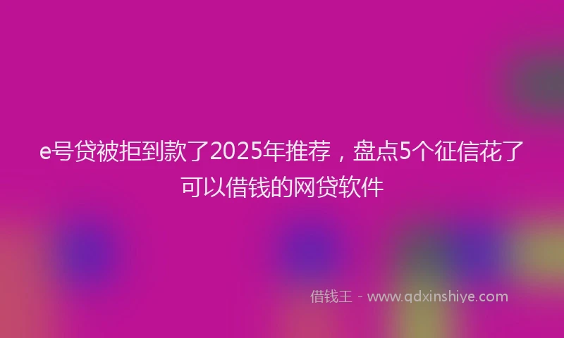e号贷被拒到款了2025年推荐，盘点5个征信花了可以借钱的网贷软件