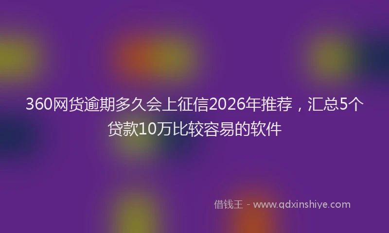 360网货逾期多久会上征信2026年推荐，汇总5个贷款10万比较容易的软件