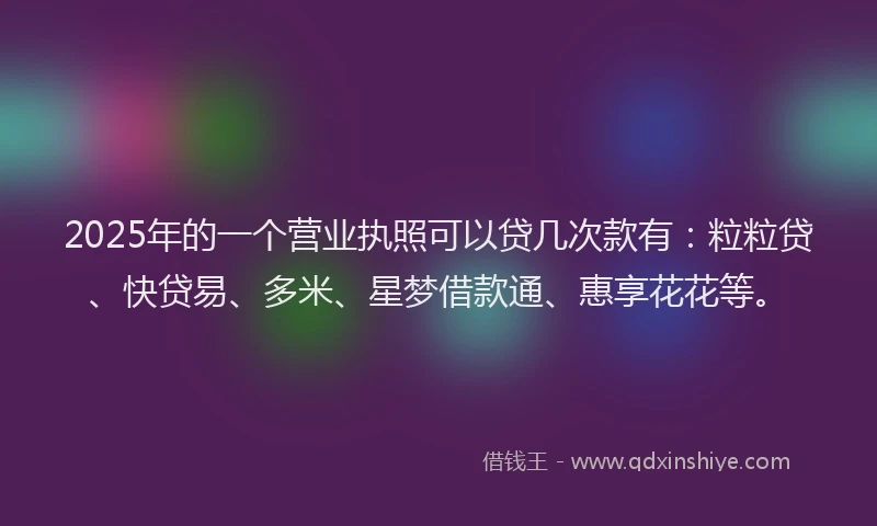 2025年的一个营业执照可以贷几次款有：粒粒贷、快贷易、多米、星梦借款通、惠享花花等。
