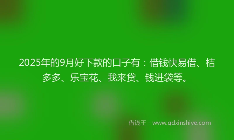 2025年的9月好下款的口子有：借钱快易借、桔多多、乐宝花、我来贷、钱进袋等。