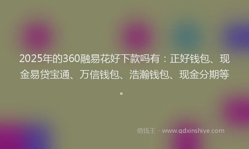 2025年的360融易花好下款吗有:正好钱包、现金易贷宝通、万信钱包、浩瀚钱包、现金分期等。