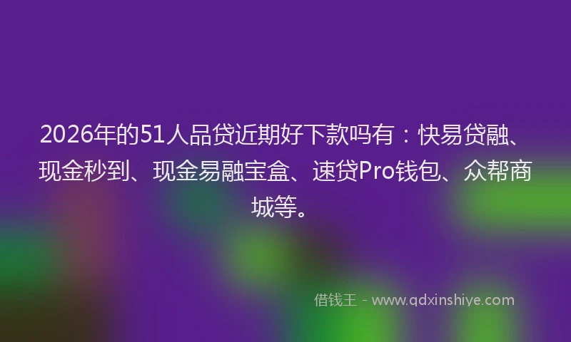 2026年的51人品贷近期好下款吗有：快易贷融、现金秒到、现金易融宝盒、速贷Pro钱包、众帮商城等。