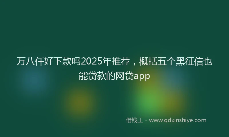 万八仟好下款吗2025年推荐，概括五个黑征信也能贷款的网贷app