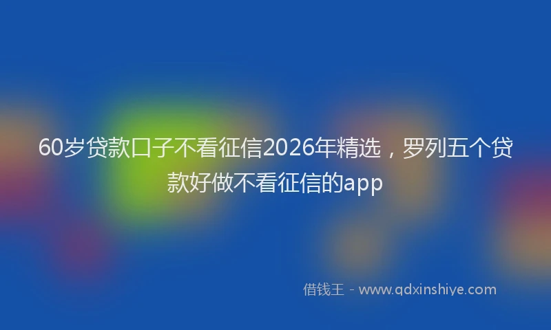 60岁贷款口子不看征信2026年精选，罗列五个贷款好做不看征信的app