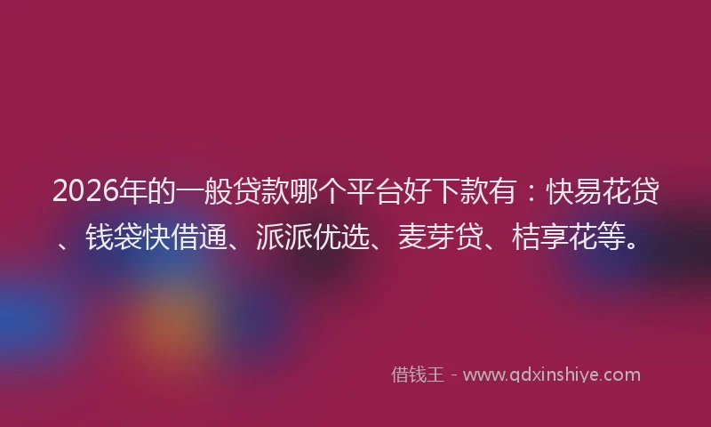 2026年的一般贷款哪个平台好下款有:快易花贷、钱袋快借通、派派优选、麦芽贷、桔享花等。