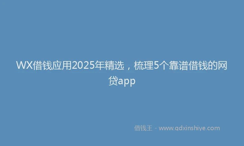 WX借钱应用2025年精选，梳理5个靠谱借钱的网贷app