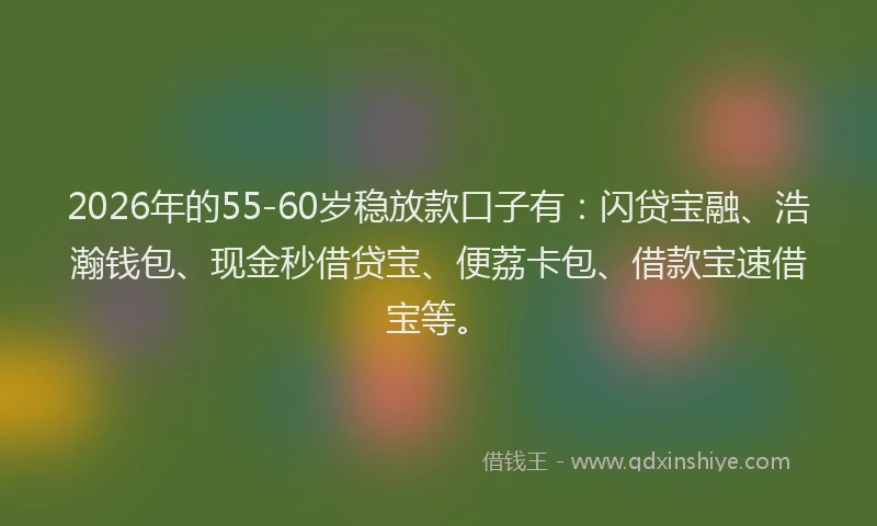 2026年的55-60岁稳放款口子有：闪贷宝融、浩瀚钱包、现金秒借贷宝、便荔卡包、借款宝速借宝等。