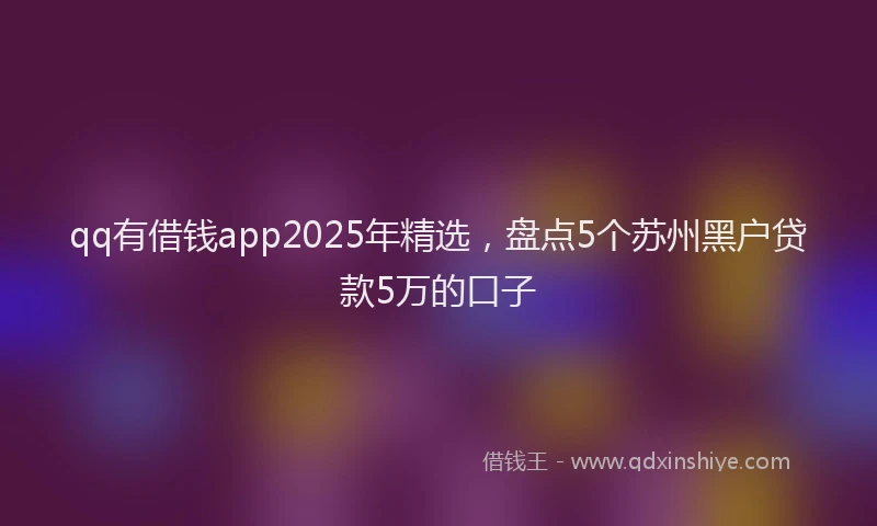 qq有借钱app2025年精选，盘点5个苏州黑户贷款5万的口子