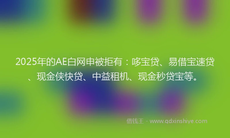 2025年的AE白网申被拒有：哆宝贷、易借宝速贷、现金侠快贷、中益租机、现金秒贷宝等。