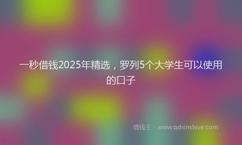 一秒借钱2025年精选，罗列5个大学生可以使用的口子