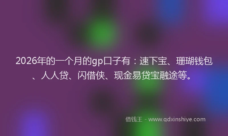 2026年的一个月的gp口子有：速下宝、珊瑚钱包、人人贷、闪借侠、现金易贷宝融途等。
