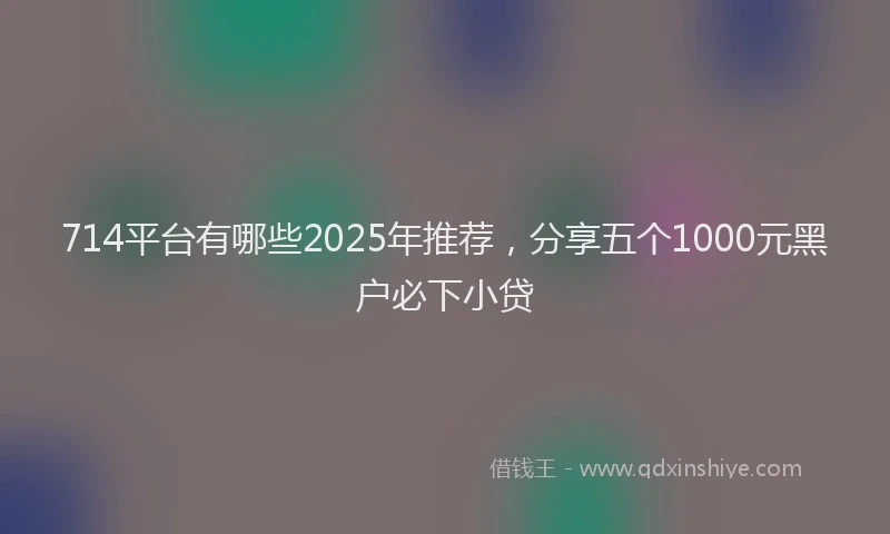 714平台有哪些2025年推荐，分享五个1000元黑户必下小贷