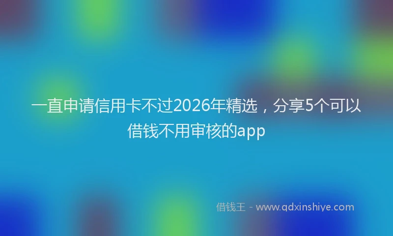一直申请信用卡不过2026年精选，分享5个可以借钱不用审核的app