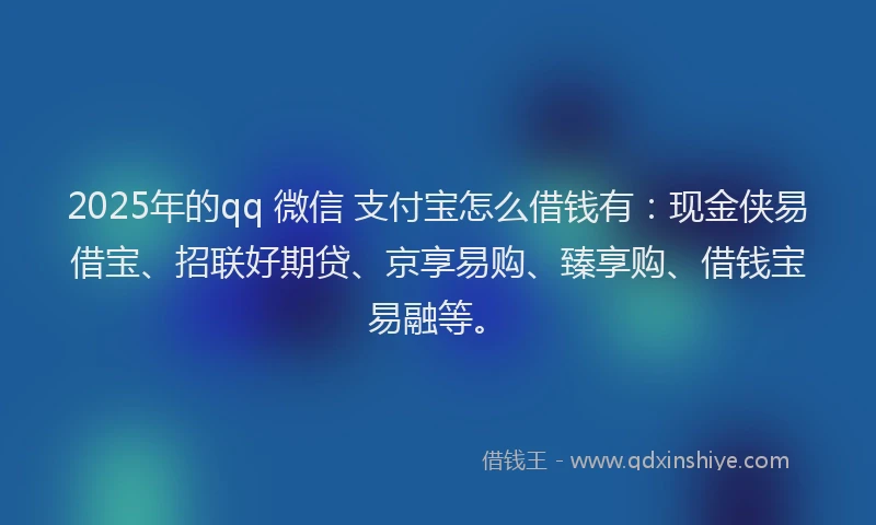 2025年的qq 微信 支付宝怎么借钱有：现金侠易借宝、招联好期贷、京享易购、臻享购、借钱宝易融等。