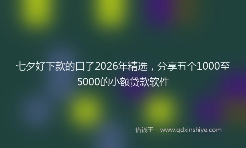 七夕好下款的口子2026年精选，分享五个1000至5000的小额贷款软件