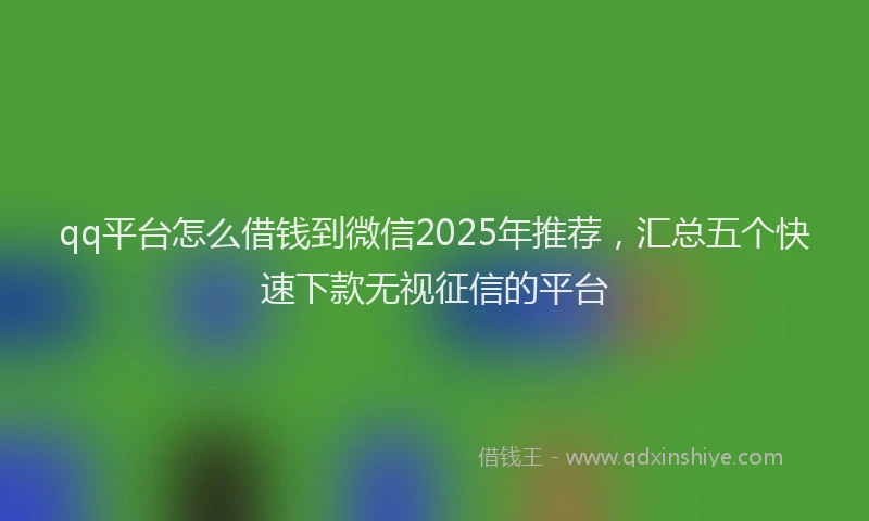 qq平台怎么借钱到微信2025年推荐，汇总五个快速下款无视征信的平台