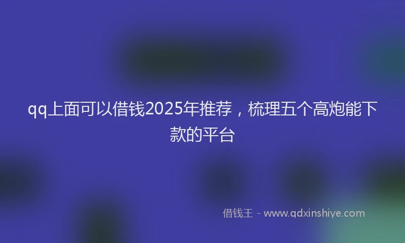qq上面可以借钱2025年推荐，梳理五个高炮能下款的平台