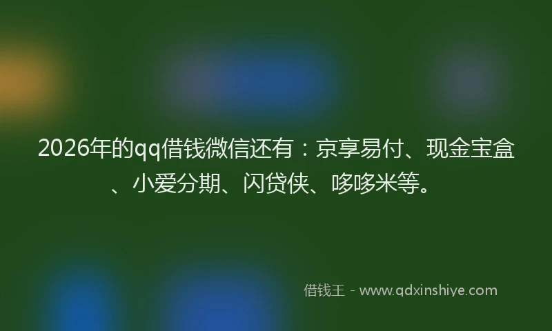 2026年的qq借钱微信还有：京享易付、现金宝盒、小爱分期、闪贷侠、哆哆米等。