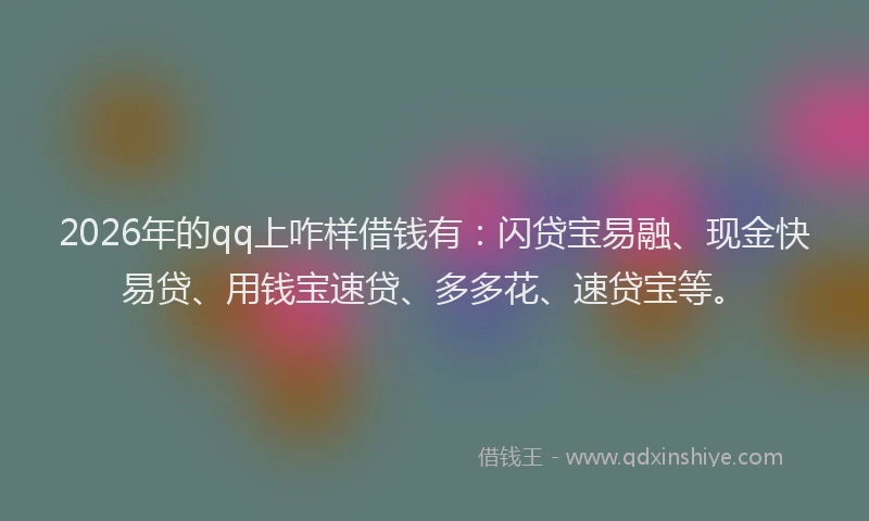 2026年的qq上咋样借钱有：闪贷宝易融、现金快易贷、用钱宝速贷、多多花、速贷宝等。