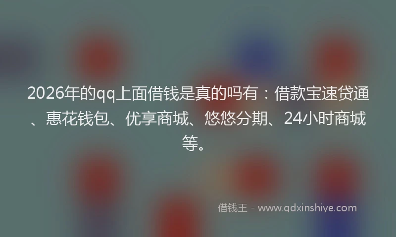 2026年的qq上面借钱是真的吗有：借款宝速贷通、惠花钱包、优享商城、悠悠分期、24小时商城等。