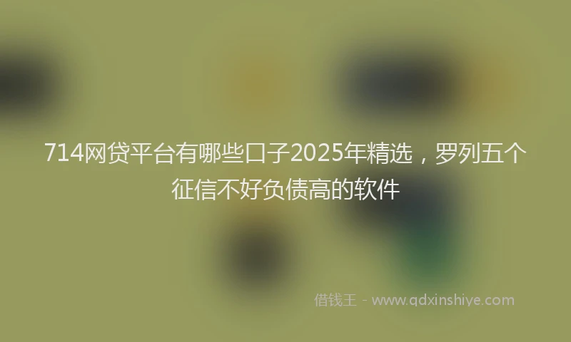 714网贷平台有哪些口子2025年精选，罗列五个征信不好负债高的软件