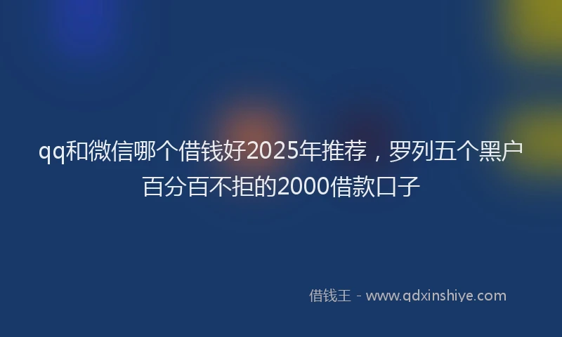 qq和微信哪个借钱好2025年推荐，罗列五个黑户百分百不拒的2000借款口子
