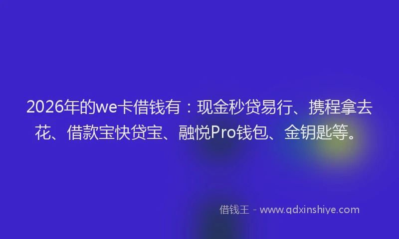 2026年的we卡借钱有：现金秒贷易行、携程拿去花、借款宝快贷宝、融悦Pro钱包、金钥匙等。