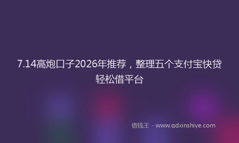 7.14高炮口子2026年推荐，整理五个支付宝快贷轻松借平台