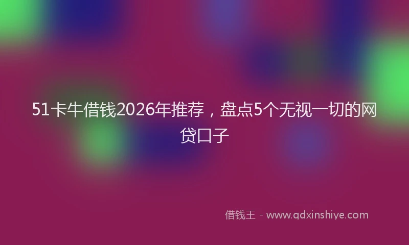51卡牛借钱2026年推荐，盘点5个无视一切的网贷口子