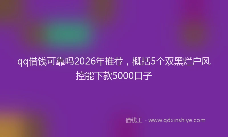 qq借钱可靠吗2026年推荐，概括5个双黑烂户风控能下款5000口子