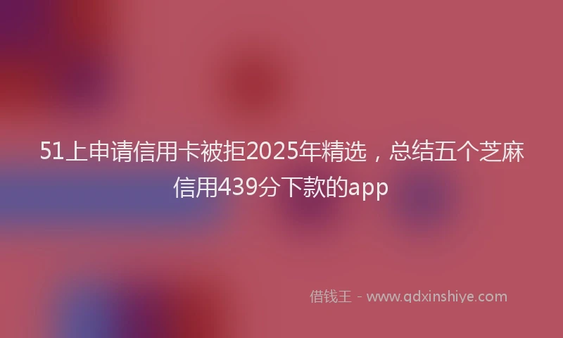 51上申请信用卡被拒2025年精选，总结五个芝麻信用439分下款的app