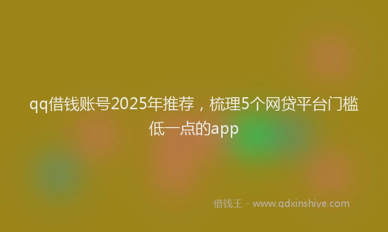 qq借钱账号2025年推荐,梳理5个网贷平台门槛低一点的app