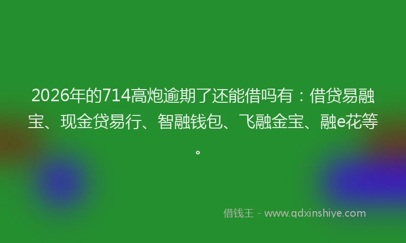 2026年的714高炮逾期了还能借吗有:借贷易融宝、现金贷易行、智融钱包、飞融金宝、融e花等。