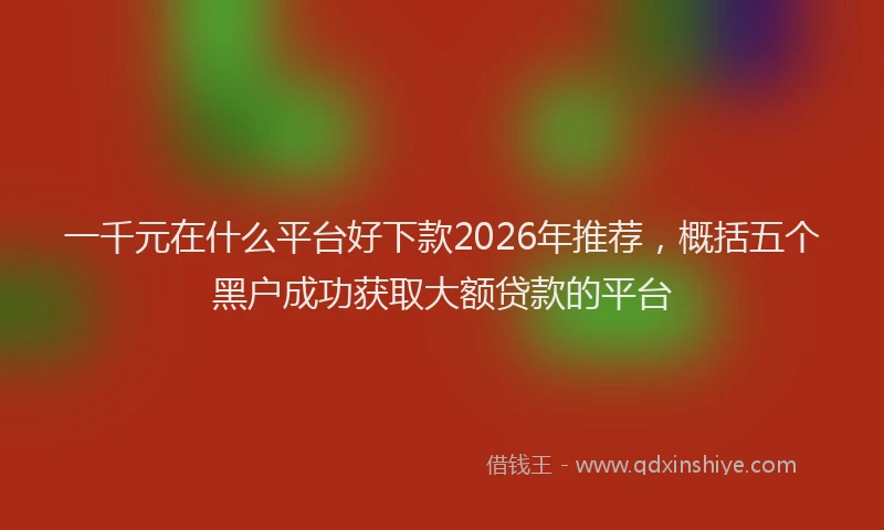 一千元在什么平台好下款2026年推荐，概括五个黑户成功获取大额贷款的平台